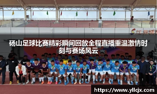 砀山足球比赛精彩瞬间回放全程直播重温激情时刻与赛场风云