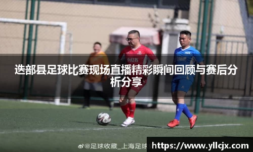 迭部县足球比赛现场直播精彩瞬间回顾与赛后分析分享