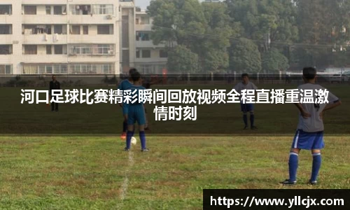 河口足球比赛精彩瞬间回放视频全程直播重温激情时刻