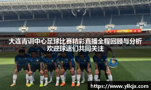 大连青训中心足球比赛精彩直播全程回顾与分析欢迎球迷们共同关注