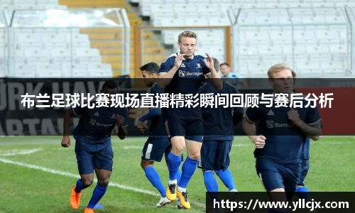 布兰足球比赛现场直播精彩瞬间回顾与赛后分析