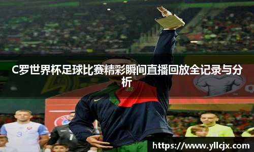 C罗世界杯足球比赛精彩瞬间直播回放全记录与分析