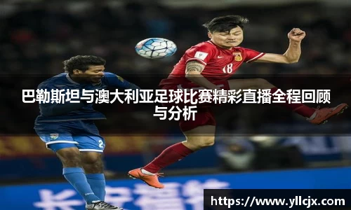 巴勒斯坦与澳大利亚足球比赛精彩直播全程回顾与分析